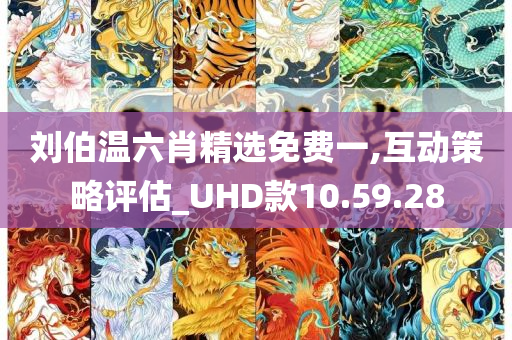 刘伯温六肖精选免费一,互动策略评估_UHD款10.59.28