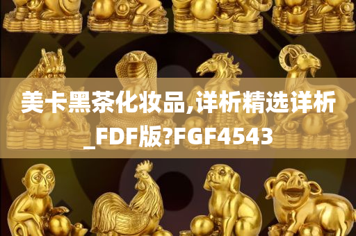 美卡黑茶化妆品,详析精选详析_FDF版?FGF4543