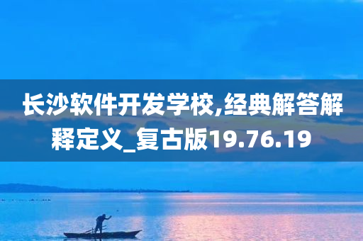 长沙软件开发学校,经典解答解释定义_复古版19.76.19