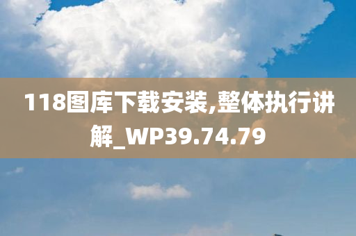 118图库下载安装,整体执行讲解_WP39.74.79