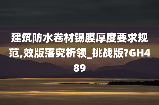 建筑防水卷材锡膜厚度要求规范,效版落究析领_挑战版?GH489