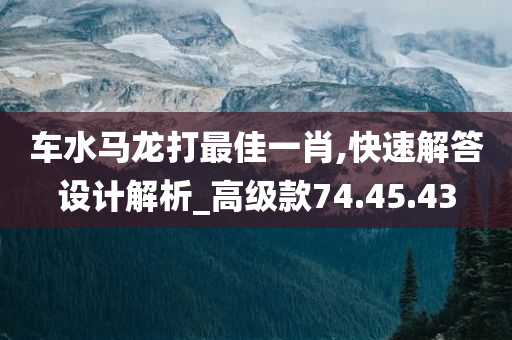 车水马龙打最佳一肖,快速解答设计解析_高级款74.45.43