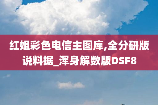 红姐彩色电信主图库,全分研版说料据_浑身解数版DSF8