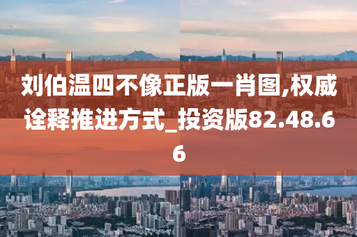 刘伯温四不像正版一肖图,权威诠释推进方式_投资版82.48.66