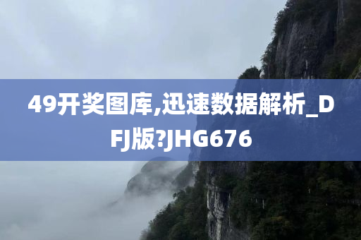 49开奖图库,迅速数据解析_DFJ版?JHG676