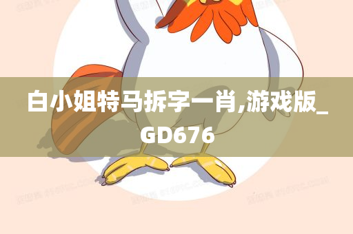 白小姐特马拆字一肖,游戏版_GD676