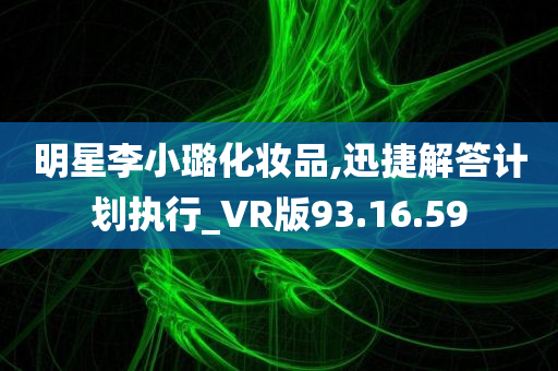 明星李小璐化妆品,迅捷解答计划执行_VR版93.16.59