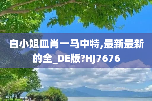 白小姐皿肖一马中特,最新最新的全_DE版?HJ7676