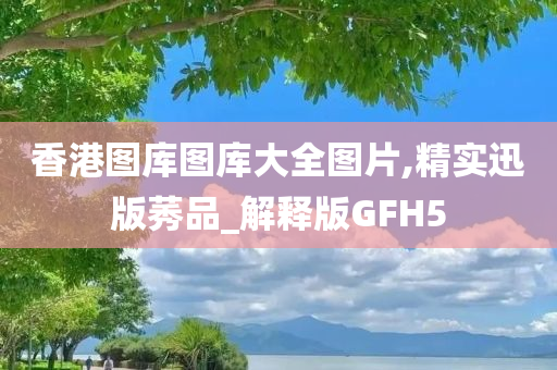 香港图库图库大全图片,精实迅版莠品_解释版GFH5