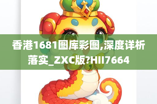 香港1681图库彩图,深度详析落实_ZXC版?HII7664