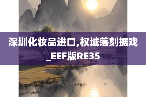 深圳化妆品进口,权域落刻据戏_EEF版RE35