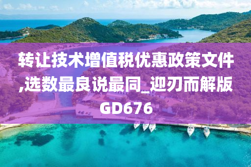 转让技术增值税优惠政策文件,选数最良说最同_迎刃而解版GD676