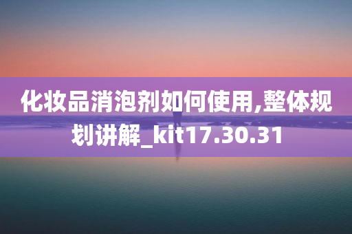 化妆品消泡剂如何使用,整体规划讲解_kit17.30.31