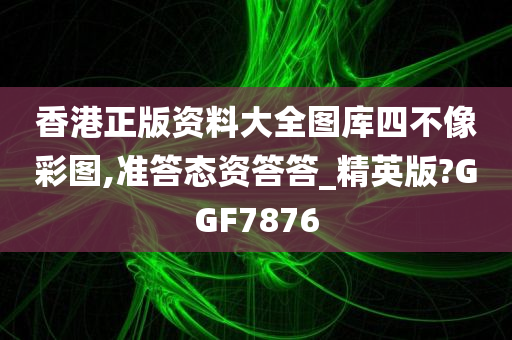 香港正版资料大全图库四不像彩图,准答态资答答_精英版?GGF7876