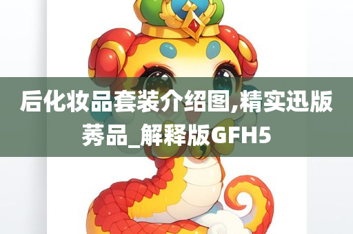 后化妆品套装介绍图,精实迅版莠品_解释版GFH5