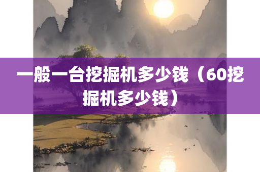 一般一台挖掘机多少钱（60挖掘机多少钱）