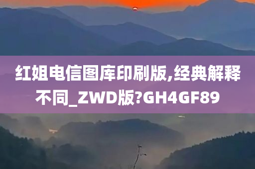 红姐电信图库印刷版,经典解释不同_ZWD版?GH4GF89