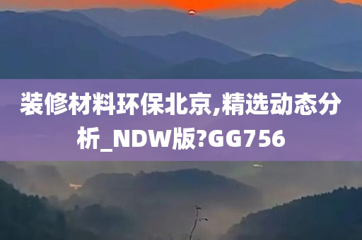 装修材料环保北京,精选动态分析_NDW版?GG756