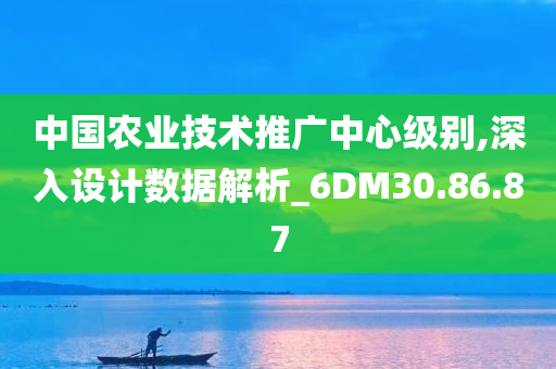 中国农业技术推广中心级别,深入设计数据解析_6DM30.86.87