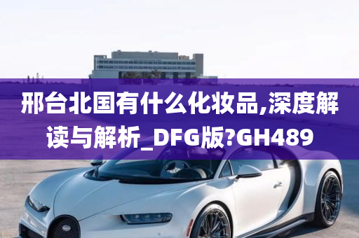 邢台北国有什么化妆品,深度解读与解析_DFG版?GH489