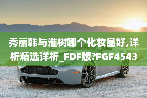 秀丽韩与淮树哪个化妆品好,详析精选详析_FDF版?FGF4543