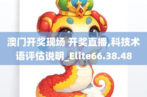 澳门开奖现场 开奖直播,科技术语评估说明_Elite66.38.48