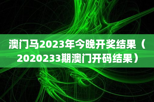 澳门马2023年今晚开奖结果（2020233期澳门开码结果）