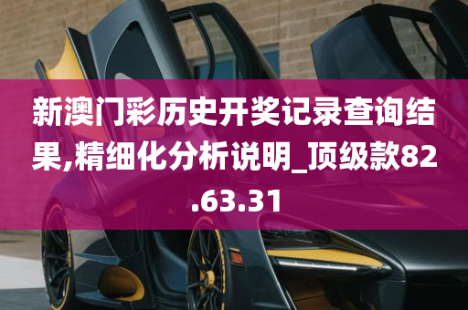 新澳门彩历史开奖记录查询结果,精细化分析说明_顶级款82.63.31