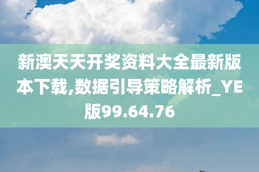 新澳天天开奖资料大全最新版本下载,数据引导策略解析_YE版99.64.76