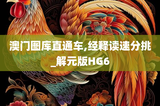 澳门图库直通车,经释读速分挑_解元版HG6