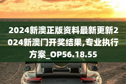 2024新澳正版资料最新更新2024新澳门开奖结果,专业执行方案_OP56.18.55