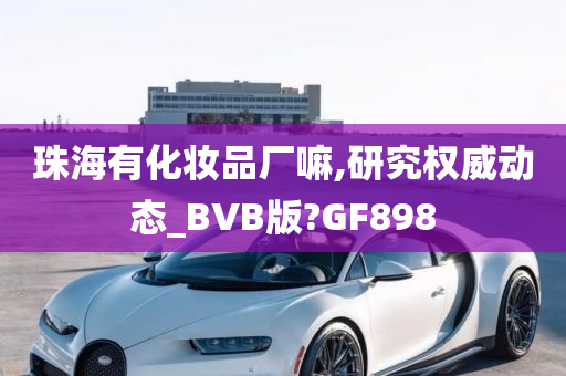 珠海有化妆品厂嘛,研究权威动态_BVB版?GF898