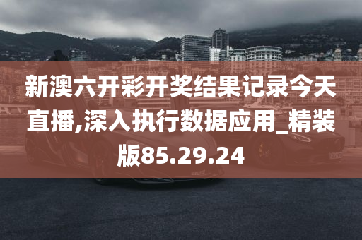 新澳六开彩开奖结果记录今天直播,深入执行数据应用_精装版85.29.24