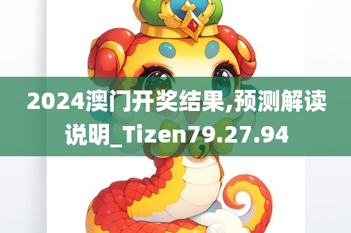 2024澳门开奖结果,预测解读说明_Tizen79.27.94