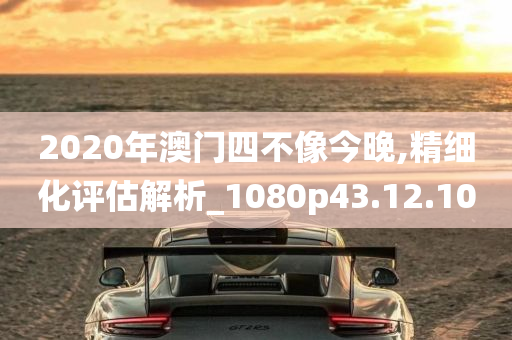 2020年澳门四不像今晚,精细化评估解析_1080p43.12.10