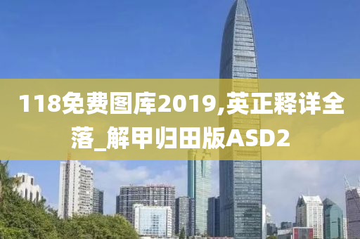 118免费图库2019,英正释详全落_解甲归田版ASD2