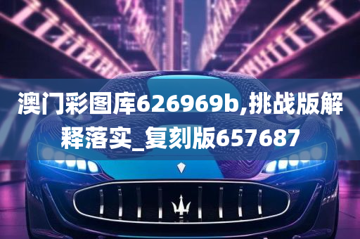 澳门彩图库626969b,挑战版解释落实_复刻版657687