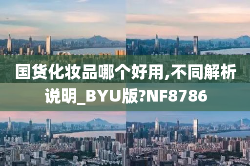 国货化妆品哪个好用,不同解析说明_BYU版?NF8786