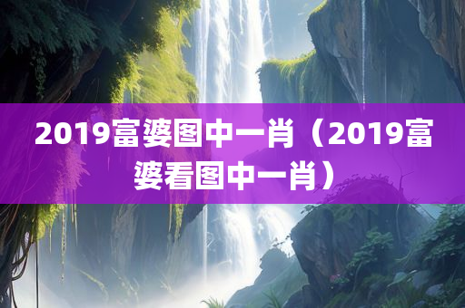 2019富婆图中一肖（2019富婆看图中一肖）