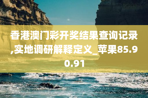 香港澳门彩开奖结果查询记录,实地调研解释定义_苹果85.90.91