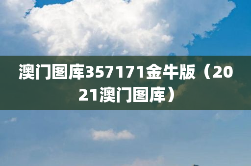 澳门图库357171金牛版（2021澳门图库）