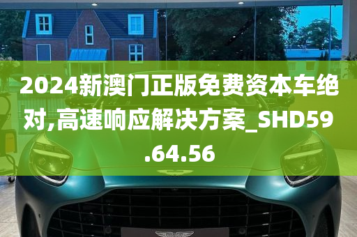 2024新澳门正版免费资本车绝对,高速响应解决方案_SHD59.64.56