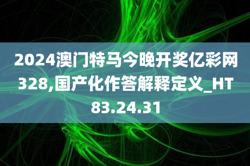 2024澳门特马今晚开奖亿彩网328,国产化作答解释定义_HT83.24.31