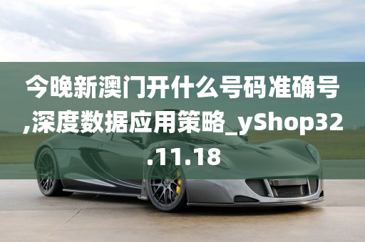 今晚新澳门开什么号码准确号,深度数据应用策略_yShop32.11.18