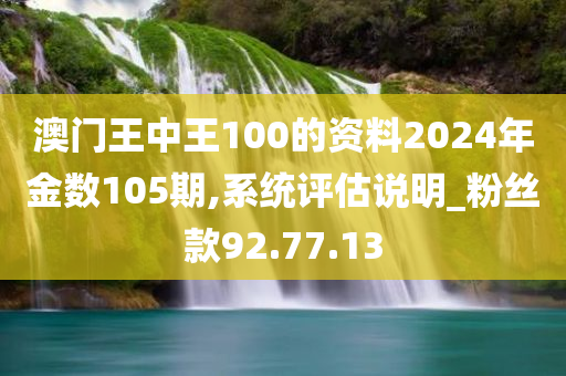 澳门王中王100的资料2024年金数105期,系统评估说明_粉丝款92.77.13