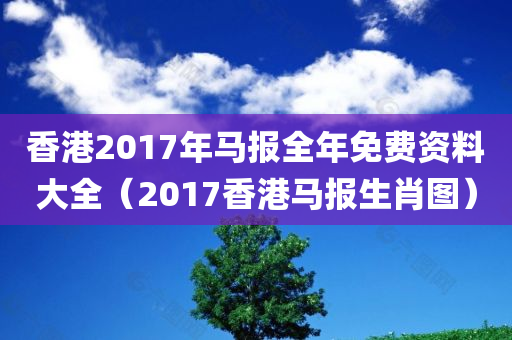 香港2017年马报全年免费资料大全（2017香港马报生肖图）