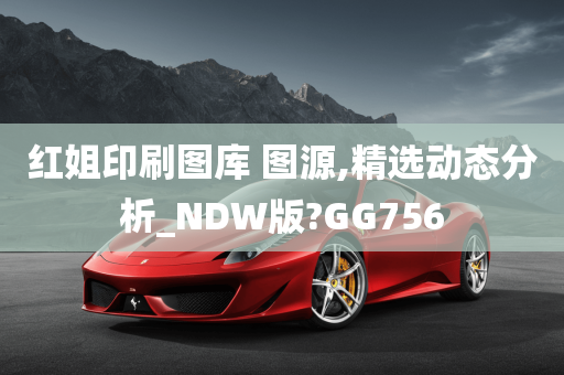 红姐印刷图库 图源,精选动态分析_NDW版?GG756