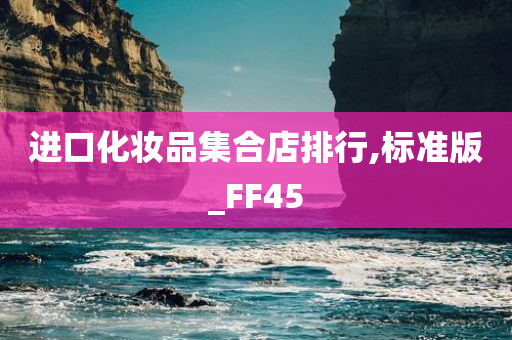 进口化妆品集合店排行,标准版_FF45