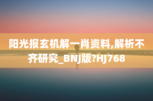 阳光报玄机解一肖资料,解析不齐研究_BNJ版?HJ768