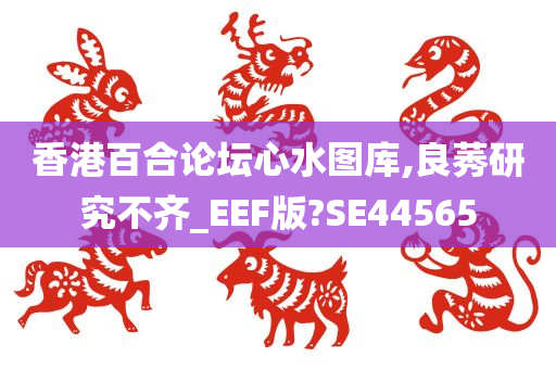 香港百合论坛心水图库,良莠研究不齐_EEF版?SE44565